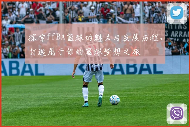 探索ffBA篮球的魅力与发展历程，打造属于你的篮球梦想之旅