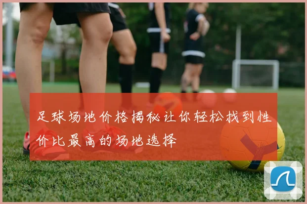 足球场地价格揭秘让你轻松找到性价比最高的场地选择