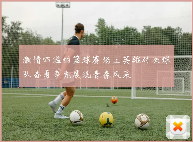 激情四溢的篮球赛场上英雄对决球队奋勇争先展现青春风采