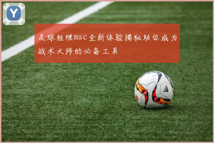 足球经理mac全新体验揭秘助你成为战术大师的必备工具