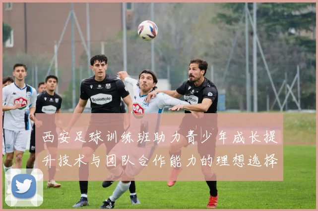 西安足球训练班助力青少年成长提升技术与团队合作能力的理想选择