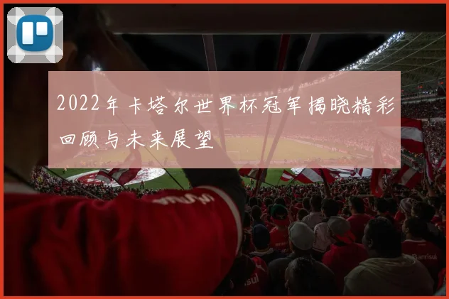 2022年卡塔尔世界杯冠军揭晓精彩回顾与未来展望