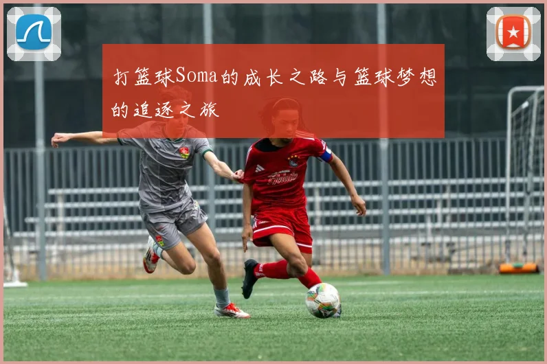打篮球Soma的成长之路与篮球梦想的追逐之旅