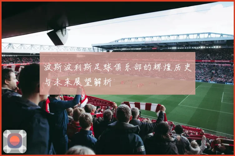 波斯波利斯足球俱乐部的辉煌历史与未来展望解析