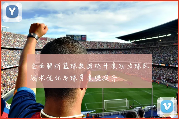 全面解析篮球数据统计表助力球队战术优化与球员表现提升