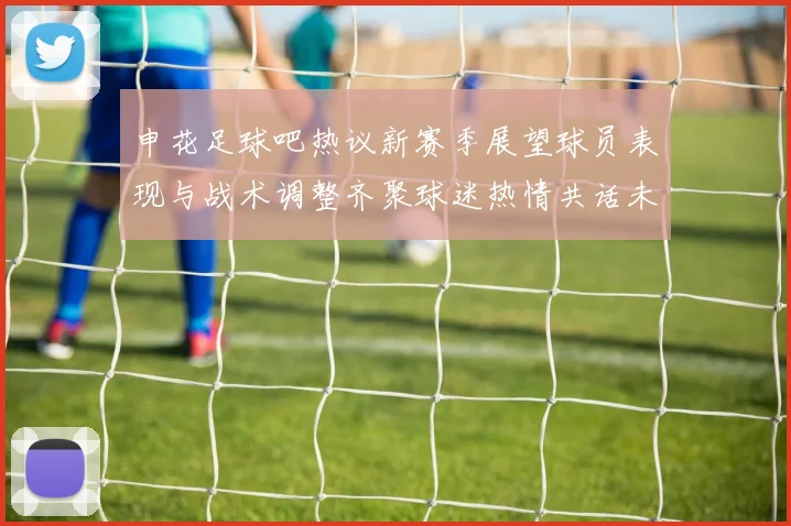 申花足球吧热议新赛季展望球员表现与战术调整齐聚球迷热情共话未来辉煌