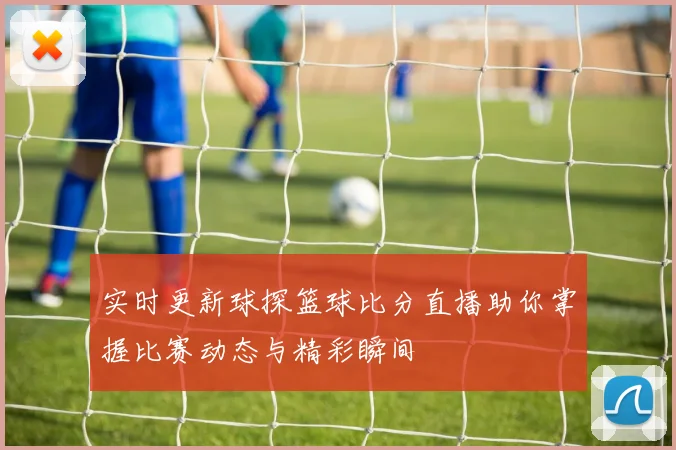 实时更新球探篮球比分直播助你掌握比赛动态与精彩瞬间