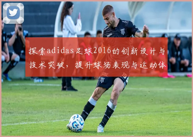 探索adidas足球2016的创新设计与技术突破，提升球场表现与运动体验