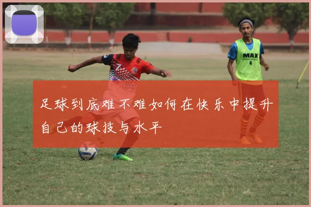 足球到底难不难如何在快乐中提升自己的球技与水平