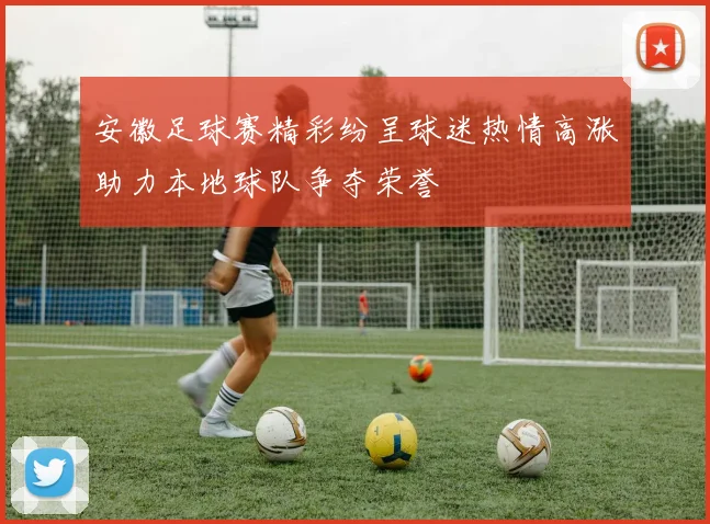 安徽足球赛精彩纷呈球迷热情高涨助力本地球队争夺荣誉
